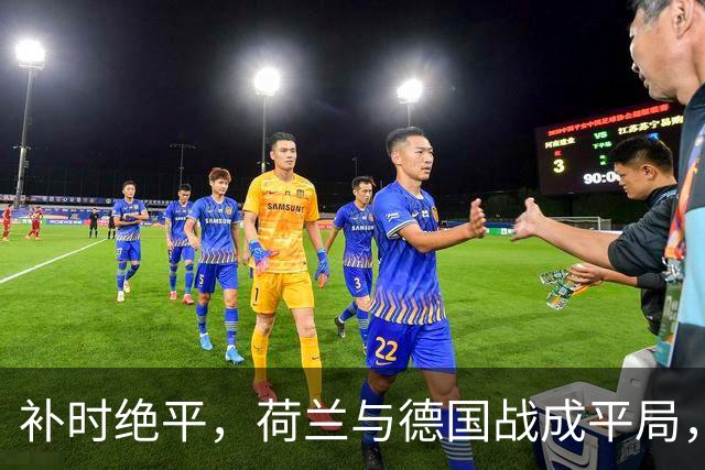 补时绝平，荷兰与德国战成平局，加克波状态火热
